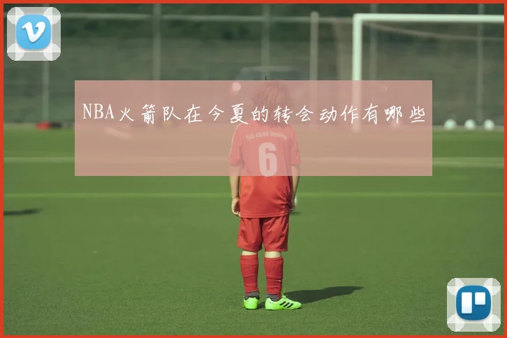 NBA火箭队在今夏的转会动作有哪些