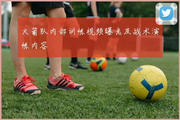 火箭队内部训练视频曝光及战术演练内容