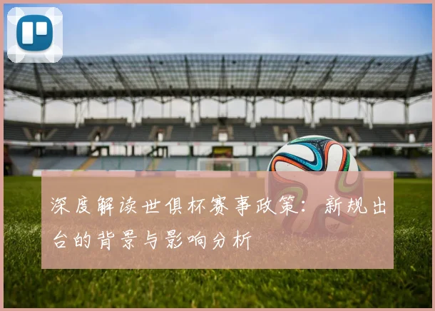 深度解读世俱杯赛事政策:新规出台的背景与影响分析