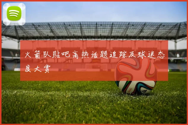 火箭队贴吧高热话题追踪及球迷态度大赏