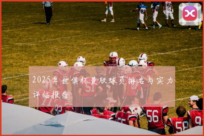 2025年世俱杯曼联球员排名与实力评估报告
