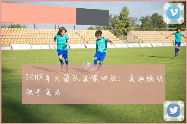 2008年火箭队录像回放：麦迪姚明联手高光