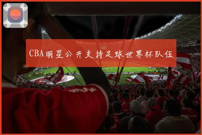 CBA明星公开支持足球世界杯队伍