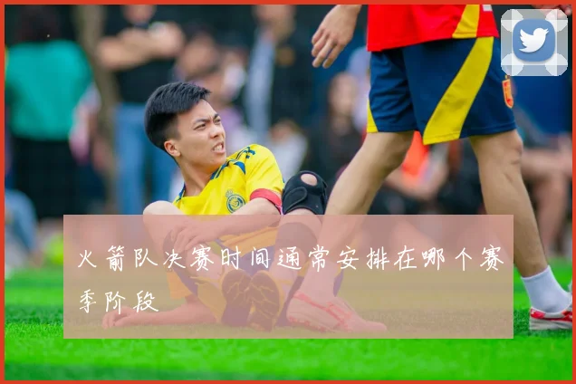 火箭队决赛时间通常安排在哪个赛季阶段