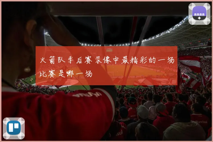 火箭队季后赛录像中最精彩的一场比赛是哪一场