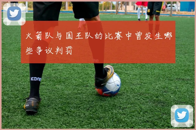 火箭队与国王队的比赛中曾发生哪些争议判罚