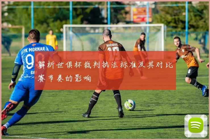 解析世俱杯裁判执法标准及其对比赛节奏的影响