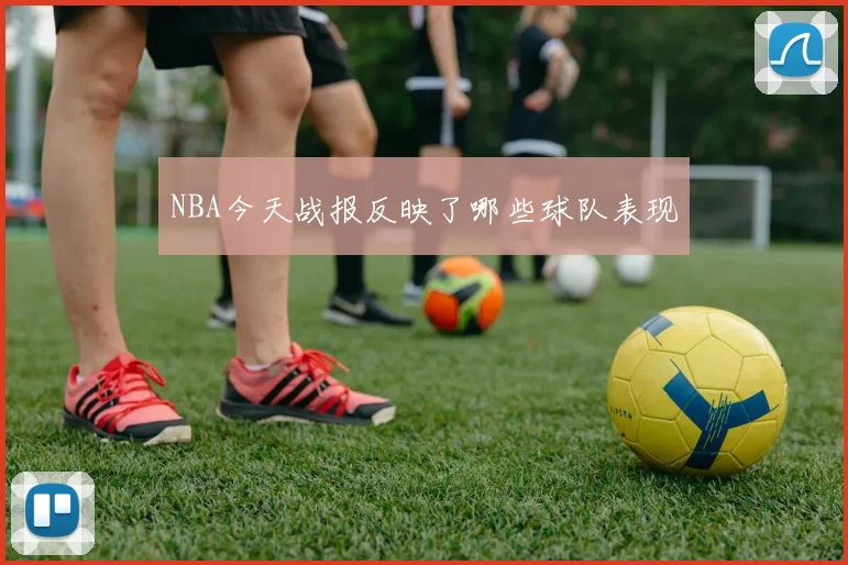 NBA今天战报反映了哪些球队表现