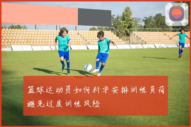 篮球运动员如何科学安排训练负荷避免过度训练风险