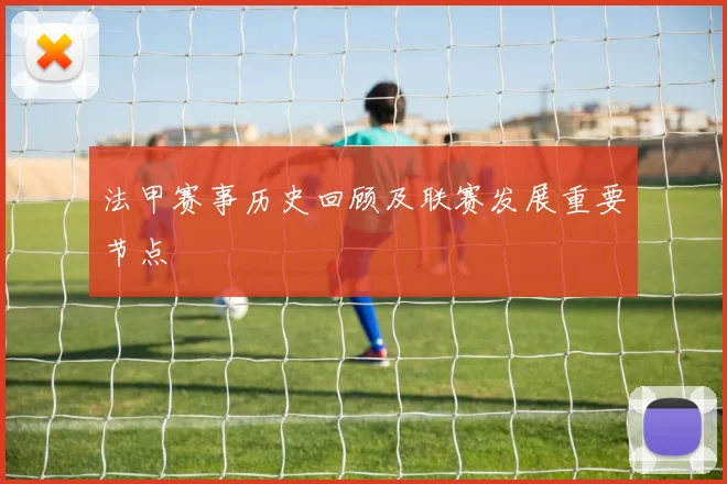 法甲赛事历史回顾及联赛发展重要节点