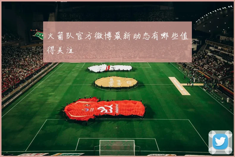 火箭队官方微博最新动态有哪些值得关注