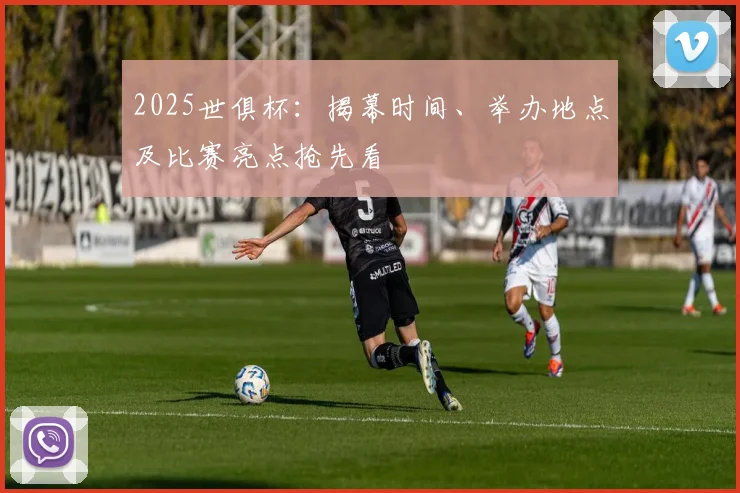 2025世俱杯:揭幕时间、举办地点及比赛亮点抢先看