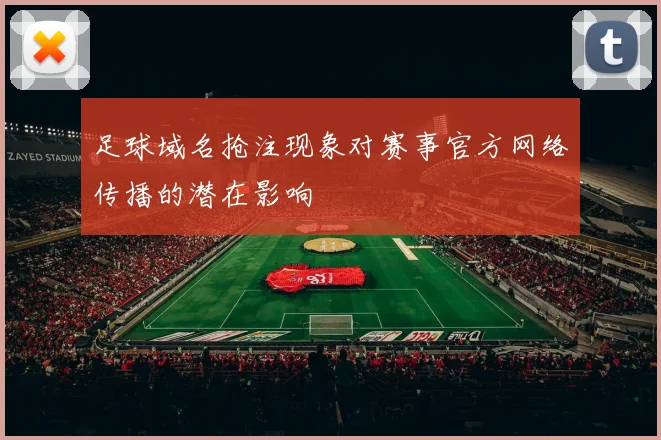 足球域名抢注现象对赛事官方网络传播的潜在影响